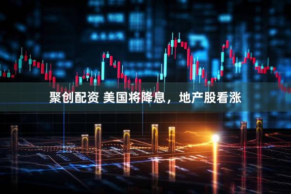 聚创配资 美国将降息，地产股看涨