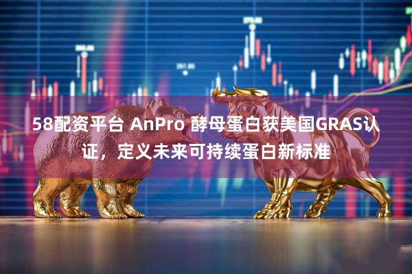 58配资平台 AnPro 酵母蛋白获美国GRAS认证，定义未来可持续蛋白新标准