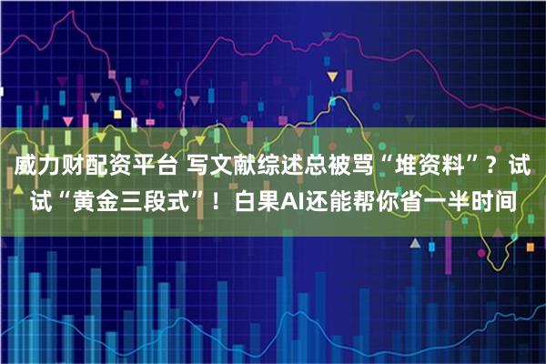 威力财配资平台 写文献综述总被骂“堆资料”？试试“黄金三段式”！白果AI还能帮你省一半时间