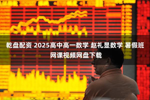 乾盘配资 2025高中高一数学 赵礼显数学 暑假班 网课视频网盘下载