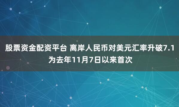 股票资金配资平台 离岸人民币对美元汇率升破7.1 为去年11月7日以来首次