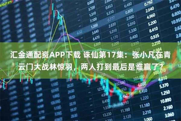 汇金通配资APP下载 诛仙第17集：张小凡在青云门大战林惊羽，两人打到最后是谁赢了？
