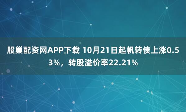 股巢配资网APP下载 10月21日起帆转债上涨0.53%，转股溢价率22.21%