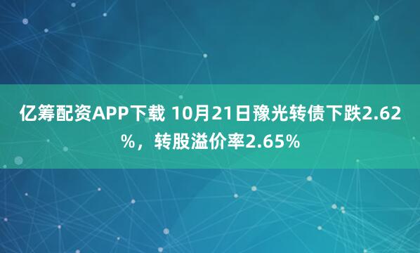 亿筹配资APP下载 10月21日豫光转债下跌2.62%，转股溢价率2.65%