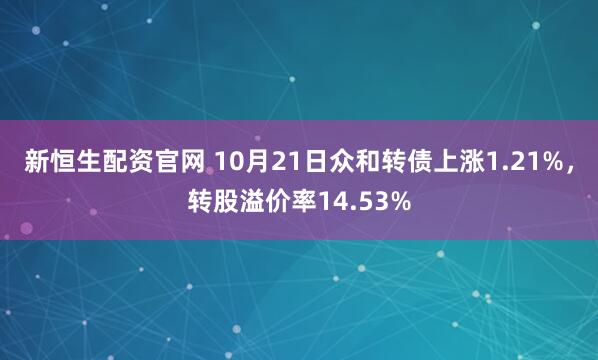 新恒生配资官网 10月21日众和转债上涨1.21%，转股溢价率14.53%