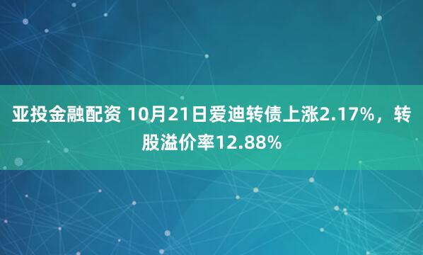 亚投金融配资 10月21日爱迪转债上涨2.17%，转股溢价率12.88%