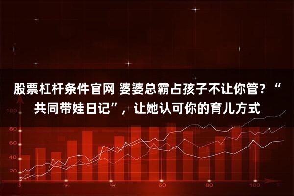 股票杠杆条件官网 婆婆总霸占孩子不让你管？“共同带娃日记”，让她认可你的育儿方式