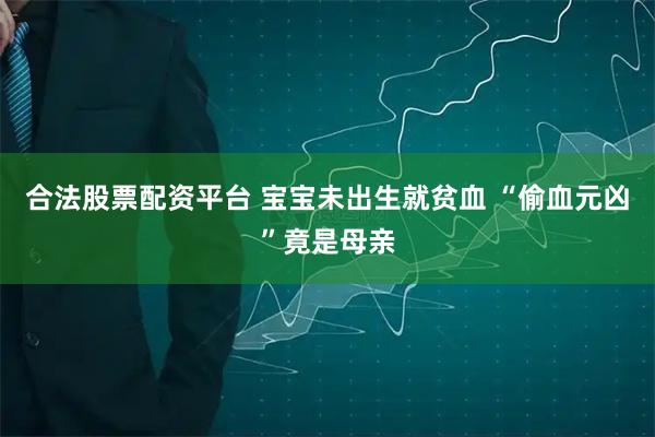 合法股票配资平台 宝宝未出生就贫血 “偷血元凶”竟是母亲