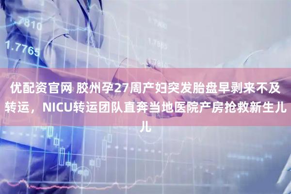 优配资官网 胶州孕27周产妇突发胎盘早剥来不及转运，NICU转运团队直奔当地医院产房抢救新生儿