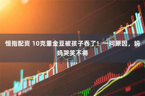 恒指配资 10克重金豆被孩子吞了！一问原因，妈妈哭笑不得
