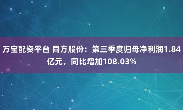 万宝配资平台 同方股份：第三季度归母净利润1.84亿元，同比增加108.03%