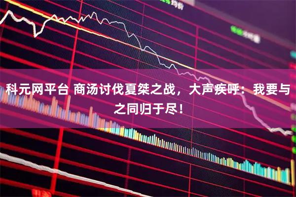 科元网平台 商汤讨伐夏桀之战，大声疾呼：我要与之同归于尽！