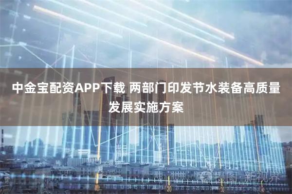 中金宝配资APP下载 两部门印发节水装备高质量发展实施方案
