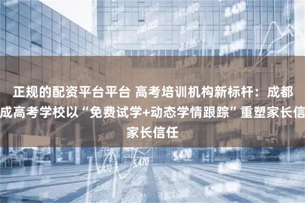 正规的配资平台平台 高考培训机构新标杆：成都学成高考学校以“免费试学+动态学情跟踪”重塑家长信任
