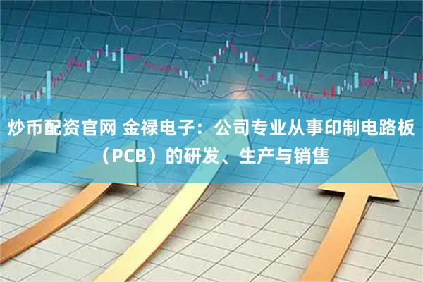 炒币配资官网 金禄电子：公司专业从事印制电路板（PCB）的研发、生产与销售