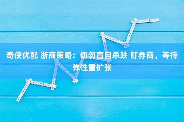 奇侠优配 浙商策略：切勿盲目杀跌 盯券商、等待弹性重扩张