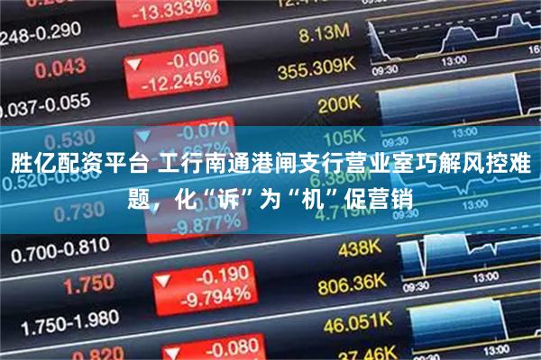 胜亿配资平台 工行南通港闸支行营业室巧解风控难题，化“诉”为“机”促营销