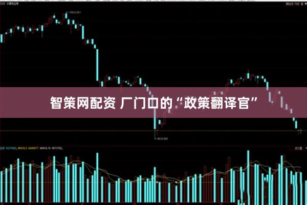 智策网配资 厂门口的“政策翻译官”