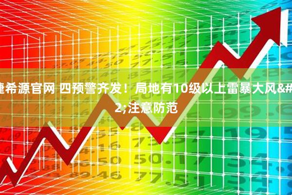 捷希源官网 四预警齐发！局地有10级以上雷暴大风 注意防范