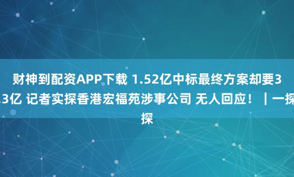 财神到配资APP下载 1.52亿中标最终方案却要3.3亿 记者实探香港宏福苑涉事公司 无人回应！｜一探