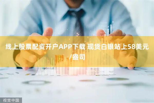 线上股票配资开户APP下载 现货白银站上58美元/盎司