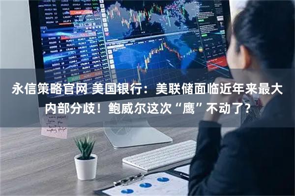 永信策略官网 美国银行:美联储面临近年来最大内部分歧!鲍威尔这次“鹰”不动了?