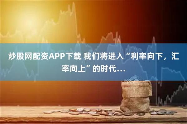 炒股网配资APP下载 我们将进入“利率向下，汇率向上”的时代…