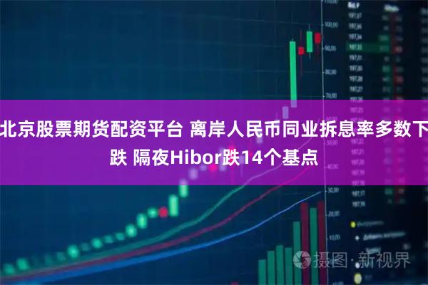 北京股票期货配资平台 离岸人民币同业拆息率多数下跌 隔夜Hibor跌14个基点