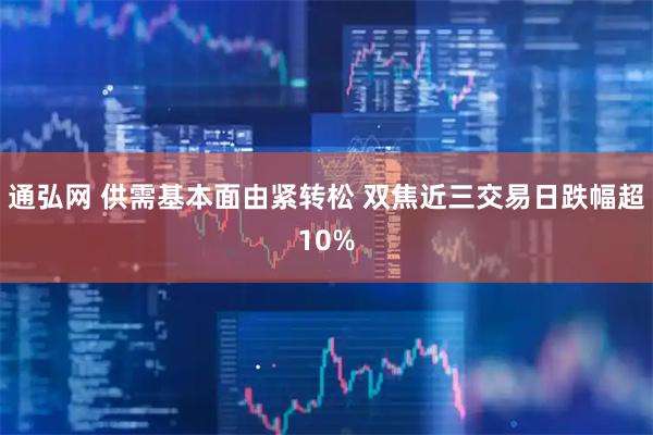 通弘网 供需基本面由紧转松 双焦近三交易日跌幅超10%