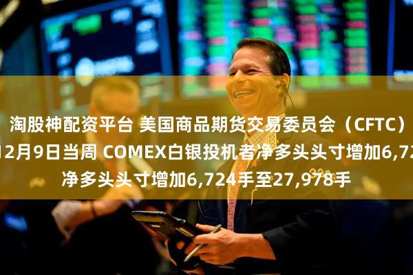 淘股神配资平台 美国商品期货交易委员会（CFTC）数据显示：截至12月9日当周 COMEX白银投机者净多头头寸增加6,724手至27,978手