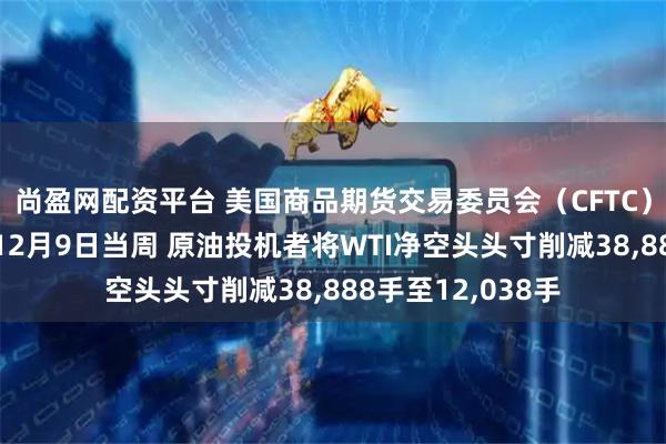 尚盈网配资平台 美国商品期货交易委员会（CFTC）数据显示：截至12月9日当周 原油投机者将WTI净空头头寸削减38,888手至12,038手