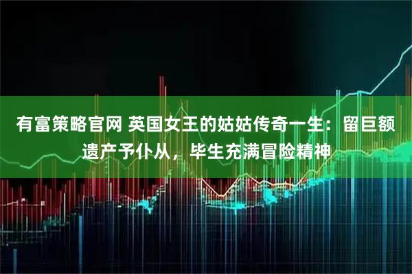 有富策略官网 英国女王的姑姑传奇一生：留巨额遗产予仆从，毕生充满冒险精神