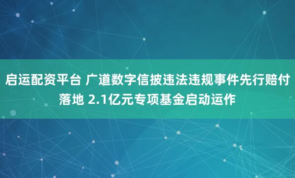 启运配资平台 广道数字信披违法违规事件先行赔付落地 2.1亿元专项基金启动运作