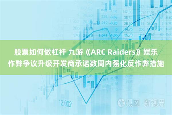 股票如何做杠杆 九游《ARC Raiders》娱乐作弊争议升级开发商承诺数周内强化反作弊措施