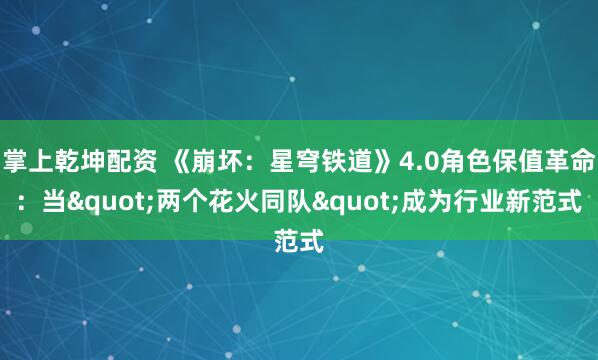 掌上乾坤配资 《崩坏：星穹铁道》4.0角色保值革命：当"两个花火同队"成为行业新范式