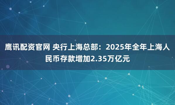 鹰讯配资官网 央行上海总部：2025年全年上海人民币存款增加2.35万亿元