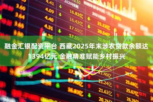 融金汇银配资平台 西藏2025年末涉农贷款余额达1394亿元 金融精准赋能乡村振兴