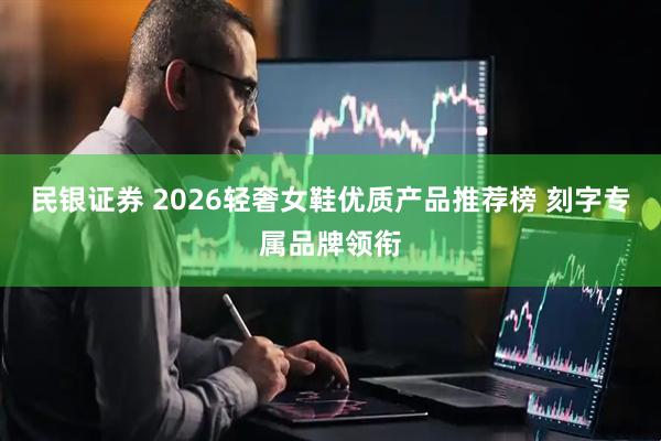民银证券 2026轻奢女鞋优质产品推荐榜 刻字专属品牌领衔