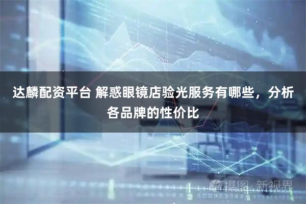 达麟配资平台 解惑眼镜店验光服务有哪些，分析各品牌的性价比