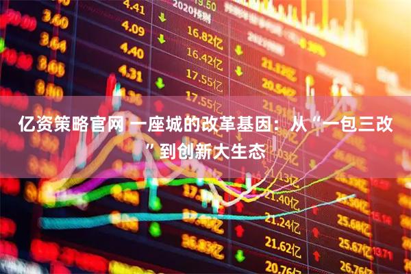 亿资策略官网 一座城的改革基因：从“一包三改”到创新大生态