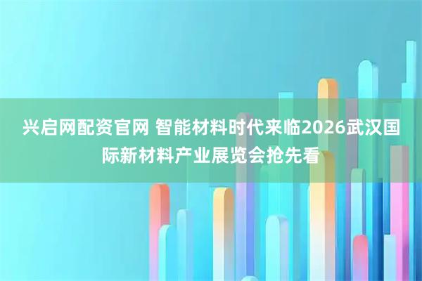 兴启网配资官网 智能材料时代来临2026武汉国际新材料产业展览会抢先看