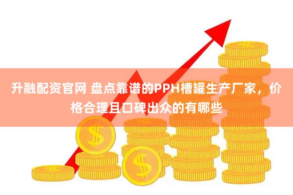 升融配资官网 盘点靠谱的PPH槽罐生产厂家，价格合理且口碑出众的有哪些