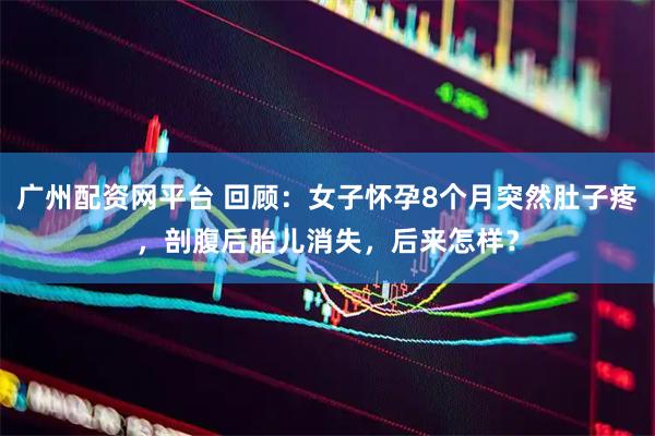 广州配资网平台 回顾：女子怀孕8个月突然肚子疼，剖腹后胎儿消失，后来怎样？