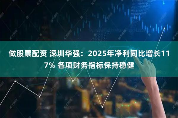 做股票配资 深圳华强：2025年净利同比增长117% 各项财务指标保持稳健