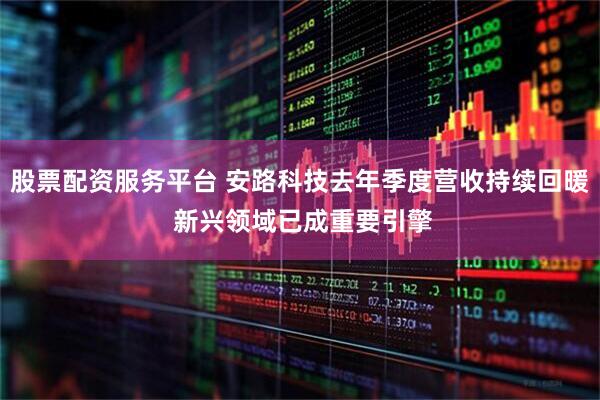 股票配资服务平台 安路科技去年季度营收持续回暖 新兴领域已成重要引擎