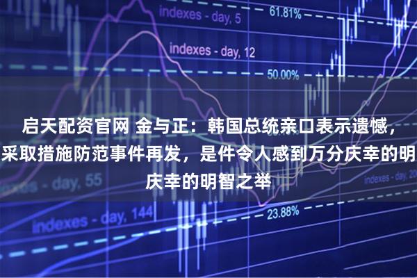 启天配资官网 金与正：韩国总统亲口表示遗憾，并谈及采取措施防范事件再发，是件令人感到万分庆幸的明智之举