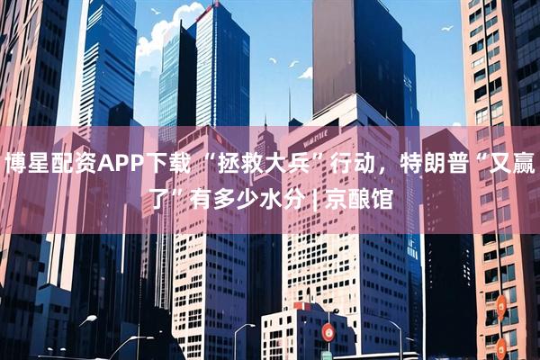博星配资APP下载 “拯救大兵”行动，特朗普“又赢了”有多少水分 | 京酿馆