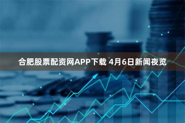 合肥股票配资网APP下载 4月6日新闻夜览
