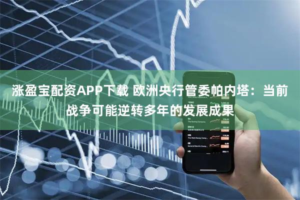 涨盈宝配资APP下载 欧洲央行管委帕内塔：当前战争可能逆转多年的发展成果