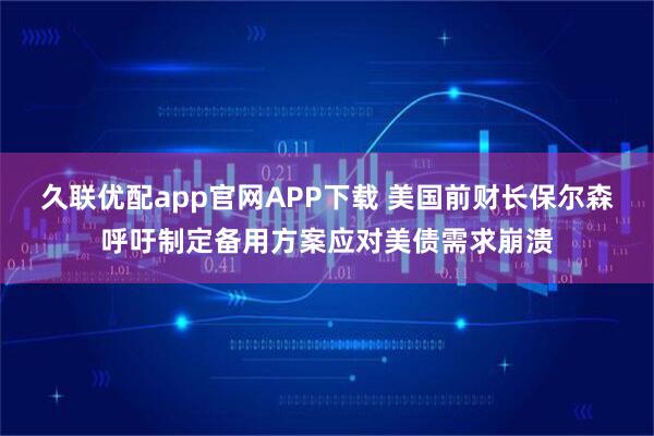 久联优配app官网APP下载 美国前财长保尔森呼吁制定备用方案应对美债需求崩溃